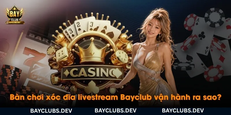ban-choi-xoc-dia-livestream-bayclub-van-hanh-ra-sao
