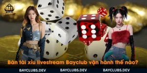 ban-tai-xiu-livestream-bayclub-van-hanh-nhu-the-nao