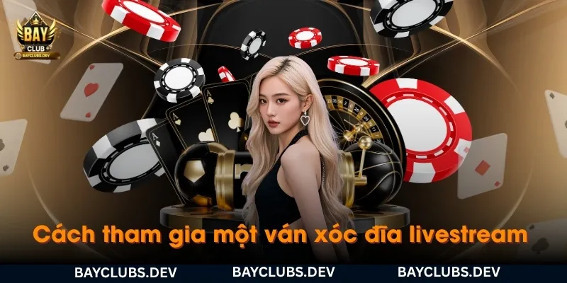 cach-tham-gia-mot-van-xoc-dia-livestream-tai-bayclub